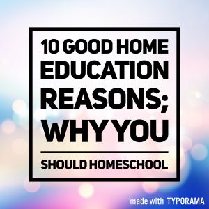 10 Good Home Education Reasons; Why You Should Homeschool.